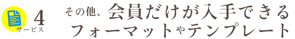 その他、会員だけが入手できるフォーマットやテンプレート