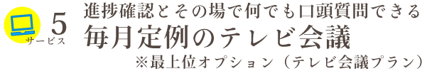 進捗確認とその場で何でも口頭質問できる毎月定例のテレビ会議※最上位オプション（テレビ会議プラン）