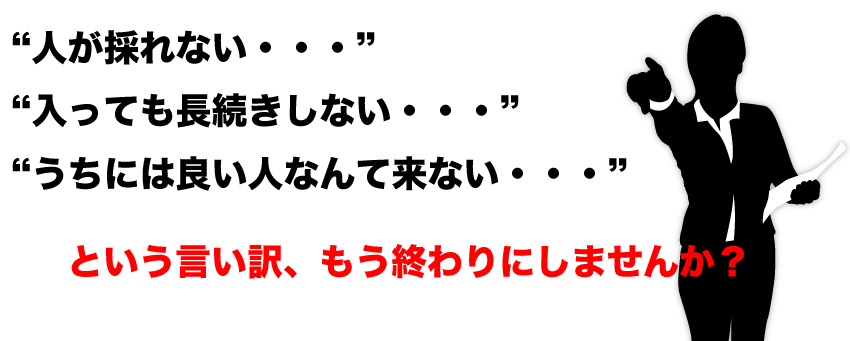 「人が採れない・・・」「入っても長続きしない・・・」「うちには良い人なんて来ない・・・」そんな言い訳、もう終わりにしませんか？