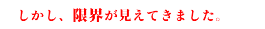 しかし、限界が見えてきました