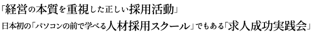 「経営の本質を重視した正しい採用活動」日本初の「パソコンの前で学べる人材採用スクール」でもある「求人成功実践会」